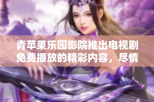 青苹果乐园影院推出电视剧免费播放的精彩内容，尽情享受影视盛宴！