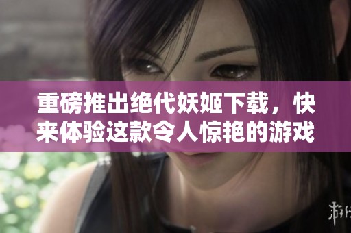 重磅推出绝代妖姬下载，快来体验这款令人惊艳的游戏吧！