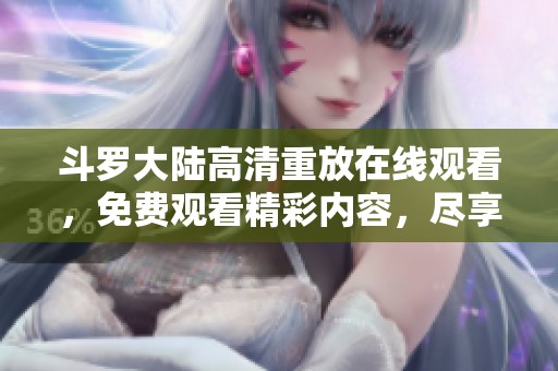 斗罗大陆高清重放在线观看，免费观看精彩内容，尽享无限乐趣！