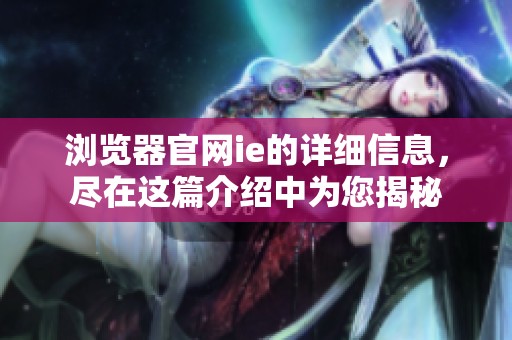 浏览器官网ie的详细信息，尽在这篇介绍中为您揭秘