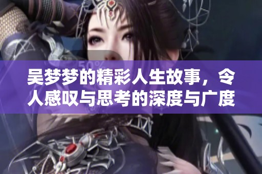 吴梦梦的精彩人生故事，令人感叹与思考的深度与广度。