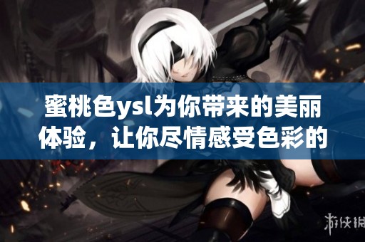 蜜桃色ysl为你带来的美丽体验，让你尽情感受色彩的魅力