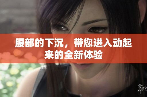 腰部的下沉，带您进入动起来的全新体验