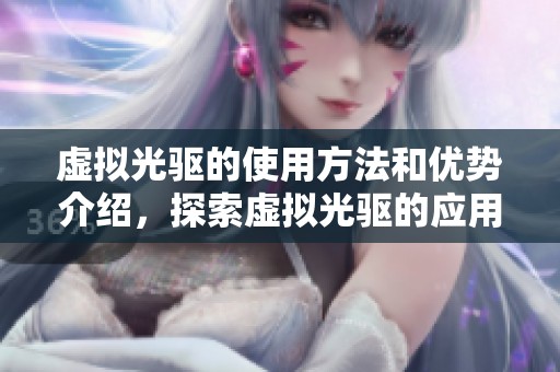 虚拟光驱的使用方法和优势介绍，探索虚拟光驱的应用场景与操作指南