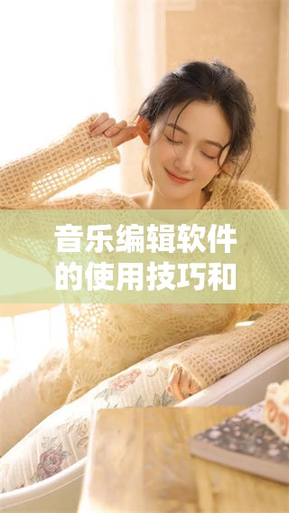 音乐编辑软件的使用技巧和推荐，让你的创作更加出色和便捷