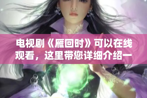 电视剧《雁回时》可以在线观看，这里带您详细介绍一下内容与观看方式
