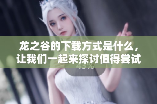 龙之谷的下载方式是什么，让我们一起来探讨值得尝试的好选择