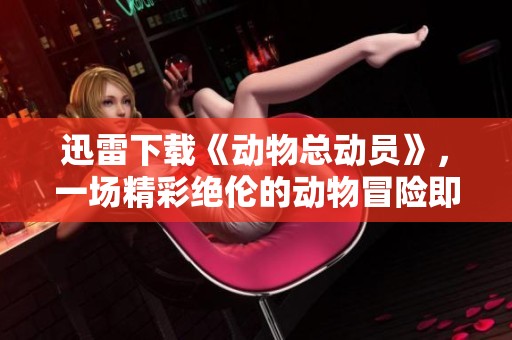 迅雷下载《动物总动员》，一场精彩绝伦的动物冒险即将开启
