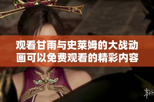 观看甘雨与史莱姆的大战动画可以免费观看的精彩内容
