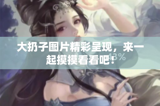 大扔子图片精彩呈现，来一起摸摸看看吧！