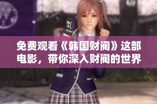 免费观看《韩国财阀》这部电影，带你深入财阀的世界与内幕揭秘