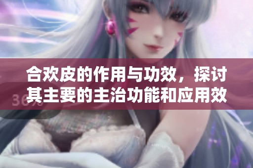 合欢皮的作用与功效，探讨其主要的主治功能和应用效果