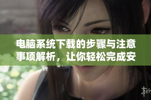 电脑系统下载的步骤与注意事项解析，让你轻松完成安装和使用。