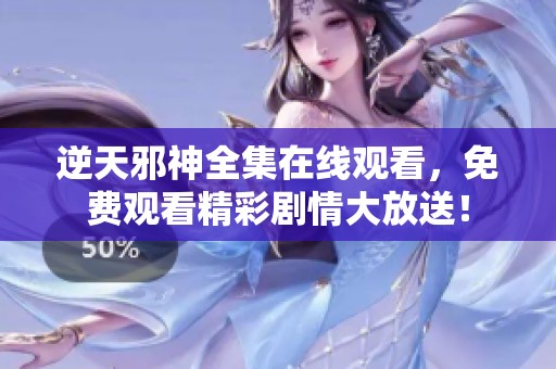 逆天邪神全集在线观看，免费观看精彩剧情大放送！