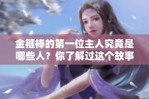 金箍棒的第一位主人究竟是哪些人？你了解过这个故事吗