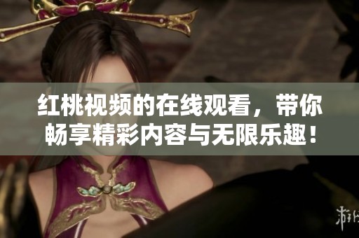 红桃视频的在线观看，带你畅享精彩内容与无限乐趣！