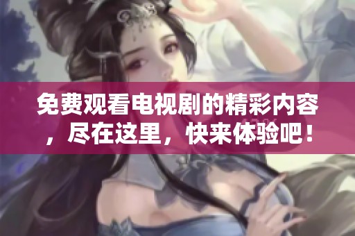 免费观看电视剧的精彩内容，尽在这里，快来体验吧！