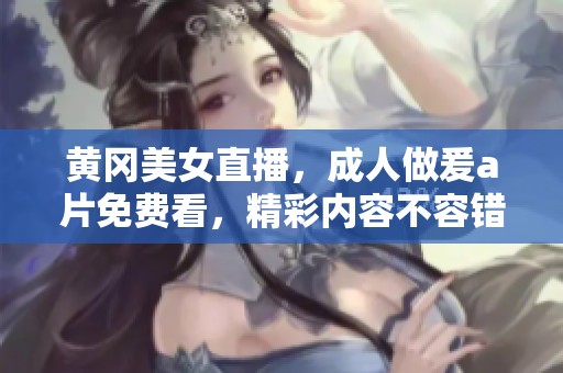 黄冈美女直播，**做爰**免费看，精彩内容不容错过