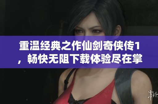 重温经典之作仙剑奇侠传1，畅快无阻下载体验尽在掌握中