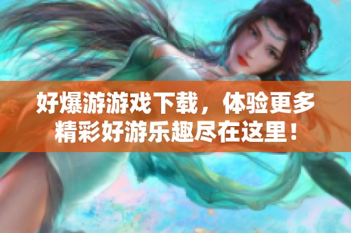 好爆游游戏下载，体验更多精彩好游乐趣尽在这里！