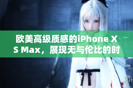 欧美高级质感的iPhone XS Max，展现无与伦比的时尚魅力与精致工艺。