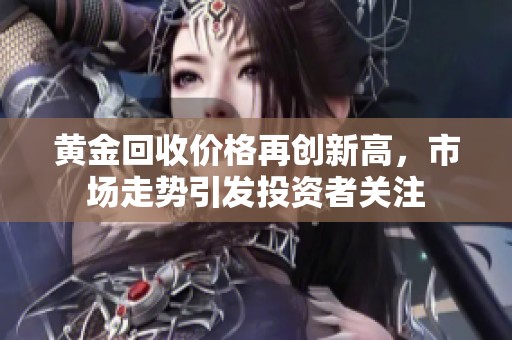黄金回收价格再创新高，市场走势引发投资者关注