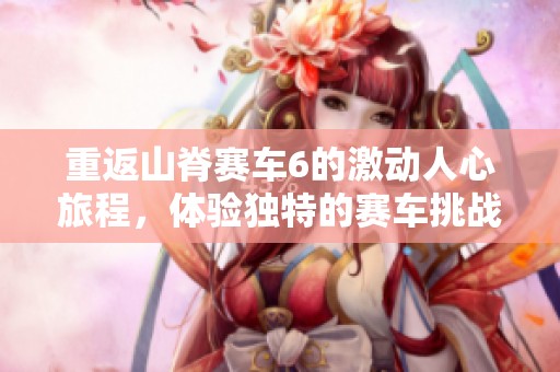重返山脊赛车6的激动人心旅程，体验独特的赛车挑战与乐趣