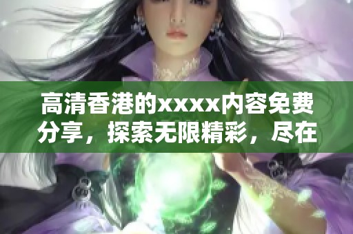 高清香港的xxxx内容免费分享，探索无限精彩，尽在这里！