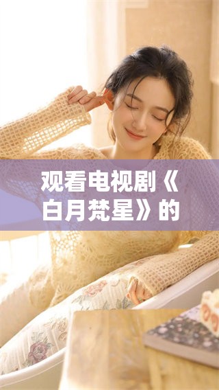 观看电视剧《白月梵星》的方法，免费获取资源的途径你知道吗