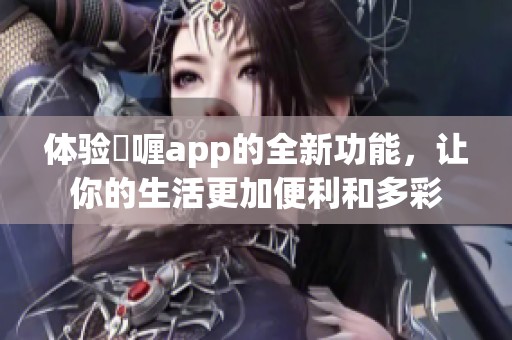 体验啫喱app的全新功能，让你的生活更加便利和多彩