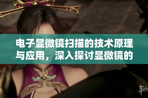 电子显微镜扫描的技术原理与应用，深入探讨显微镜的创新作用
