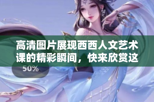 高清图片展现西西人文艺术课的精彩瞬间，快来欣赏这些美好时刻！