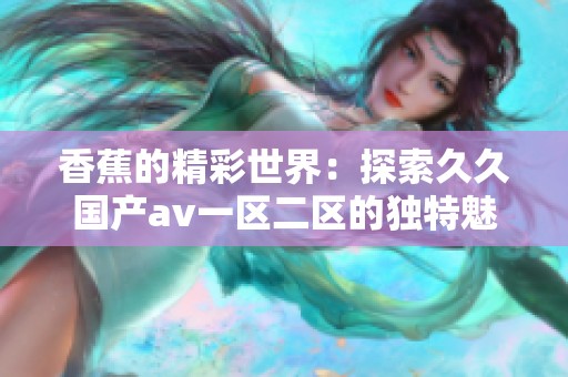 香蕉的精彩世界：探索**国产**一区二区的独特魅力与多样性