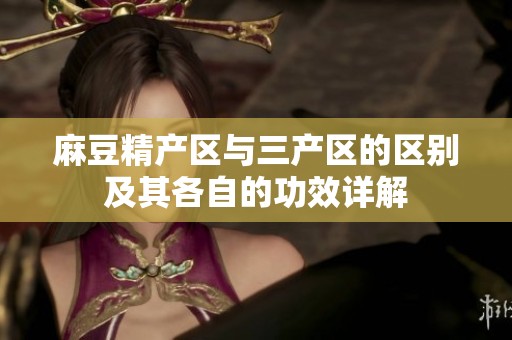 麻豆精产区与三产区的区别及其各自的功效详解