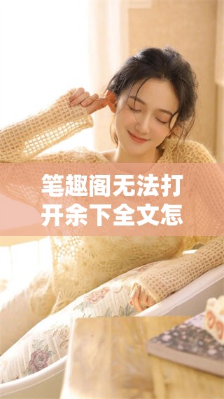 笔趣阁无法打开余下全文怎么办？我的解决方法分享给大家！