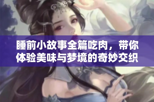 睡前小故事全篇吃肉，带你体验美味与梦境的奇妙交织