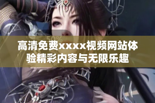 高清免费xxxx视频网站体验精彩内容与无限乐趣