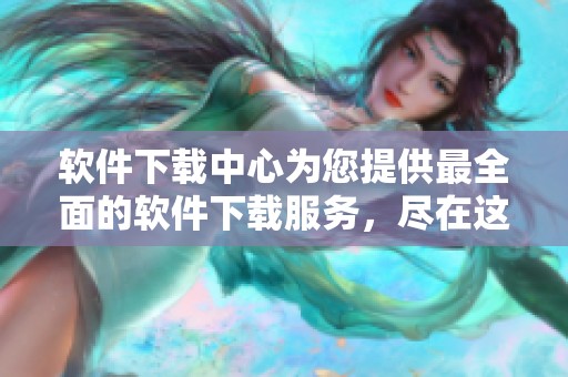 软件下载中心为您提供最全面的软件下载服务，尽在这里等您来体验！