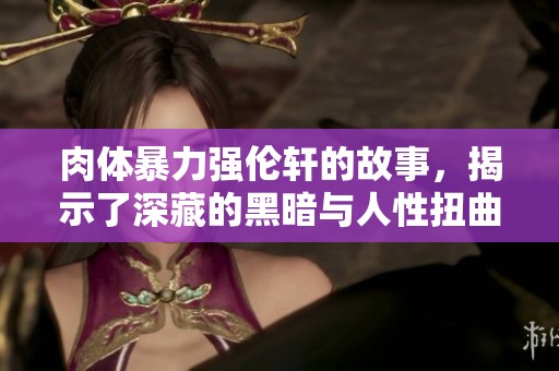 肉体暴力强伦轩的故事，揭示了深藏的黑暗与人性扭曲真相