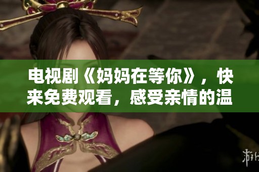 电视剧《妈妈在等你》，快来免费观看，感受亲情的温暖与感动！