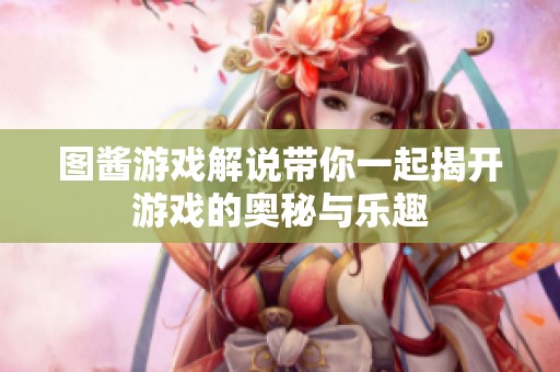 图酱游戏解说带你一起揭开游戏的奥秘与乐趣