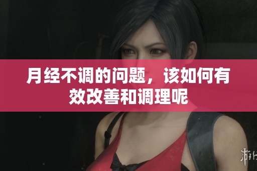 月经不调的问题，该如何有效改善和调理呢