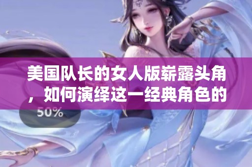 美国队长的女人版崭露头角，如何演绎这一经典角色的新篇章