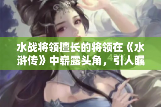 水战将领擅长的将领在《水浒传》中崭露头角，引人瞩目