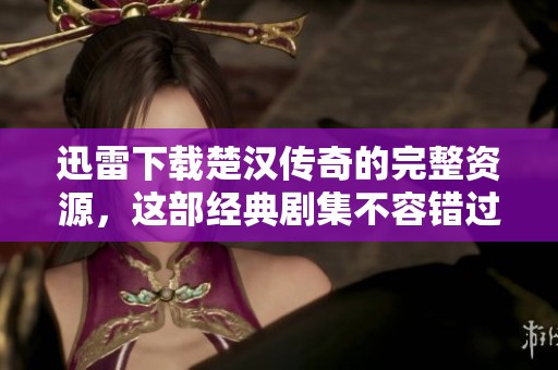 迅雷下载楚汉传奇的完整资源，这部经典剧集不容错过