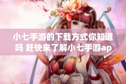 小七手游的下载方式你知道吗 赶快来了解小七手游app下载的详情吧