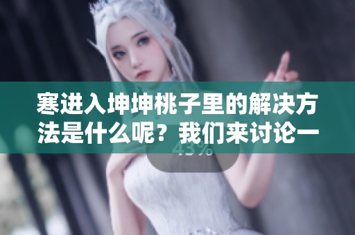 寒进入坤坤桃子里的解决方法是什么呢？我们来讨论一下这些细节吧