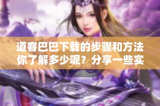 道客巴巴下载的步骤和方法你了解多少呢？分享一些实用技巧给你！