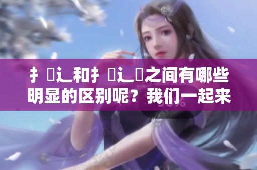 扌喿辶和扌喿辶畑之间有哪些明显的区别呢？我们一起来探讨这个话题。