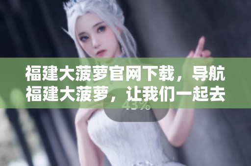 福建大菠萝官网下载，导航福建大菠萝，让我们一起去探索吧
